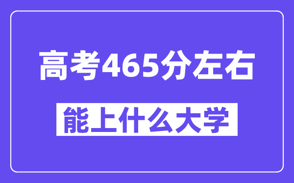 青海高考465分左右能上什么大学？附465分大学名单一览表