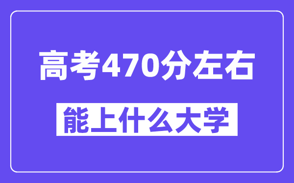 山西高考470分左右能上什么大学？附470分大学名单一览表