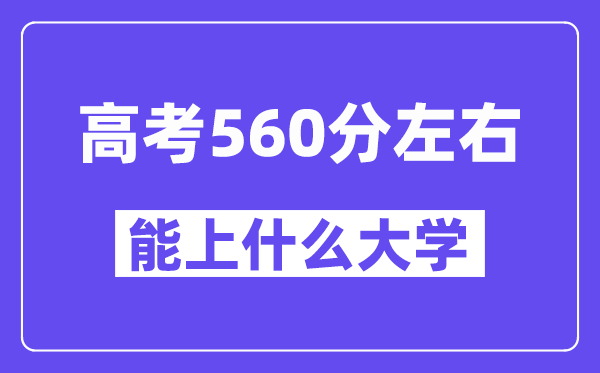 山西高考560分左右能上什么大学？附560分大学名单一览表