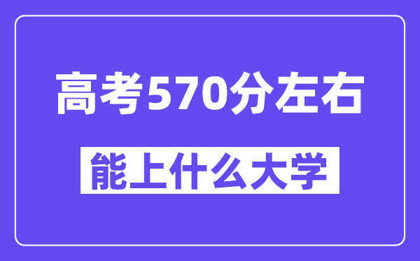 山西高考570分左右能上什么大学？附570分大学名单一览表