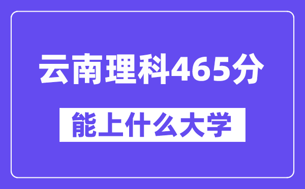云南理科465分左右能上什么大学？