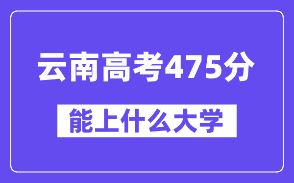 云南高考475分左右能上什么大学？附475分大学名单一览表