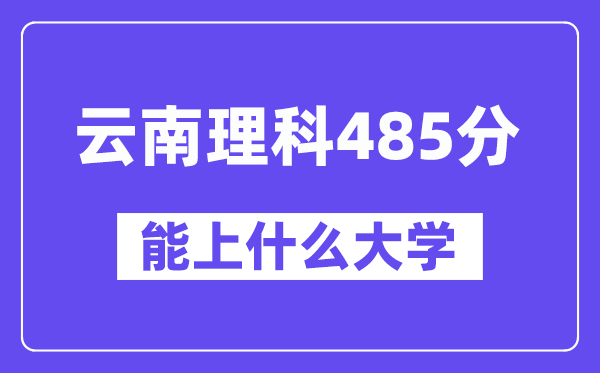 云南理科485分左右能上什么大学？