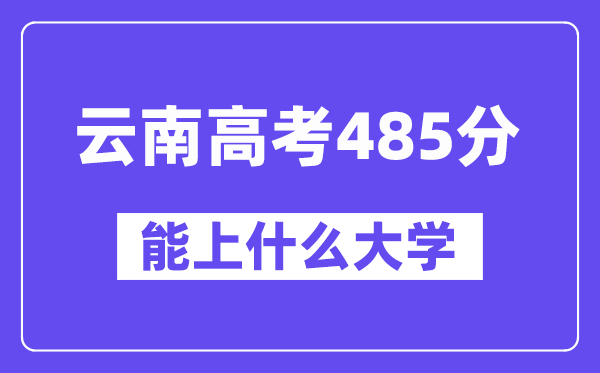 云南高考485分左右能上什么大学？附485分大学名单一览表