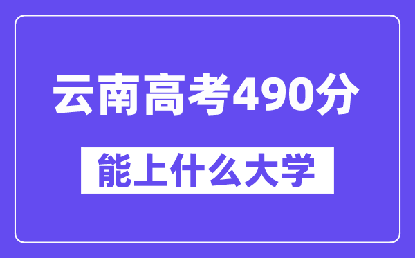 云南高考490分左右能上什么大学？附490分大学名单一览表