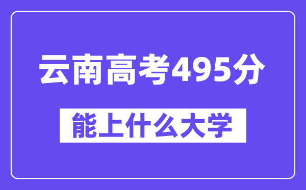 云南高考495分左右能上什么大学？附495分大学名单一览表