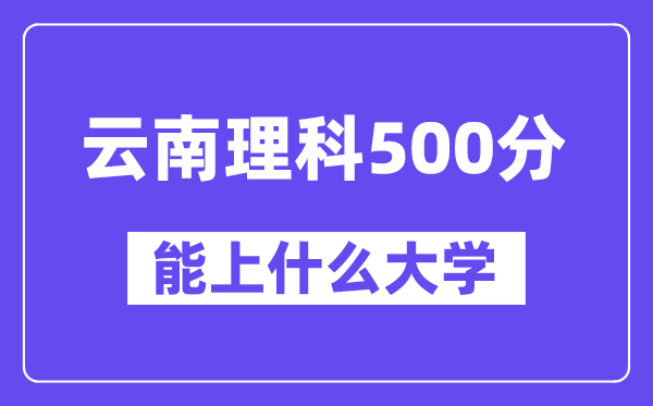云南理科500分左右能上什么大学？