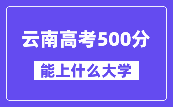 云南高考500分左右能上什么大学？附500分大学名单一览表