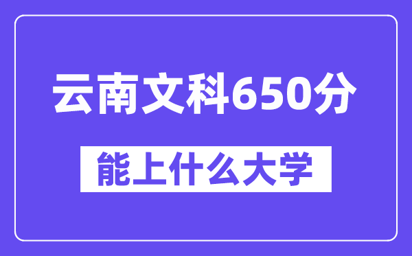 云南文科650分左右能上什么大学？