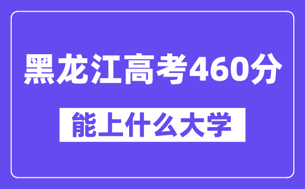 黑龙江高考460分左右能上什么大学？附460分大学名单一览表