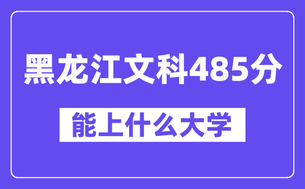 黑龙江文科485分左右能上什么大学？