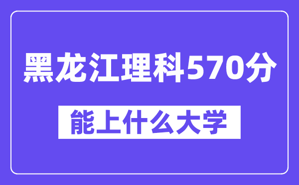 黑龙江理科570分左右能上什么大学？（物理类）