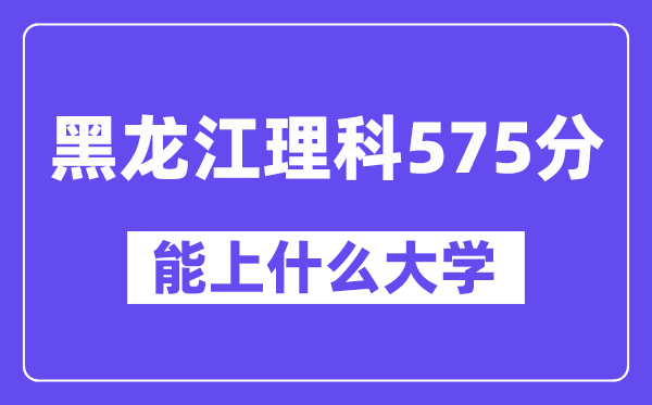 黑龙江理科575分左右能上什么大学？（物理类）