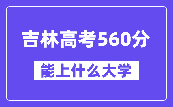 吉林高考560分左右能上什么大学？附560分大学名单一览表