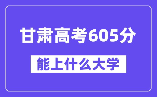 甘肃高考605分左右能上什么大学？附605分大学名单一览表