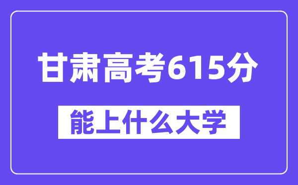 甘肃高考615分左右能上什么大学？附615分大学名单一览表