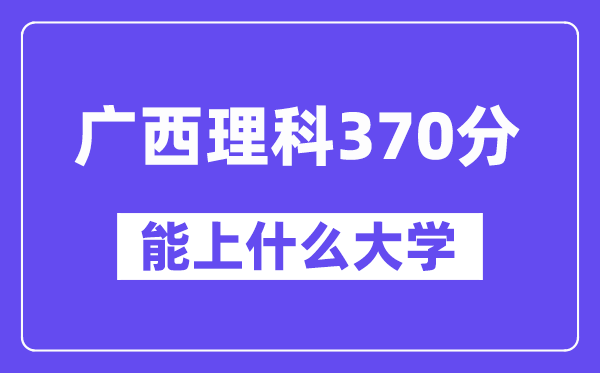 广西理科370分左右能上什么大学？（物理类）