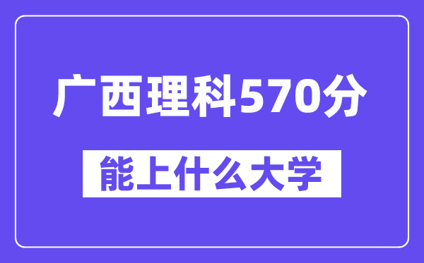广西理科570分左右能上什么大学？（物理类）