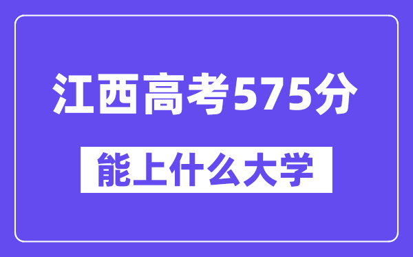 江西高考575分左右能上什么大学？附575分大学名单一览表