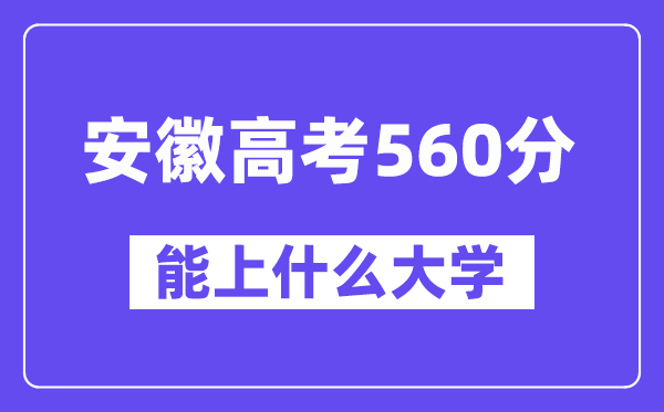 安徽高考560分左右能上什么大学？附560分大学名单一览表
