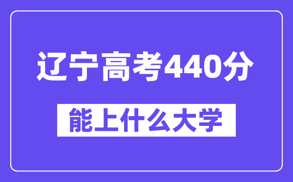 辽宁高考440分左右能上什么大学？附440分大学名单一览表