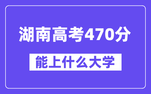 湖南高考470分左右能上什么大学？附470分大学名单一览表