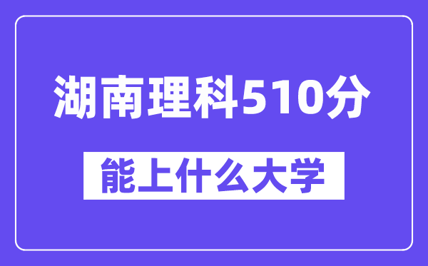 湖南理科510分左右能上什么大学？（物理类）