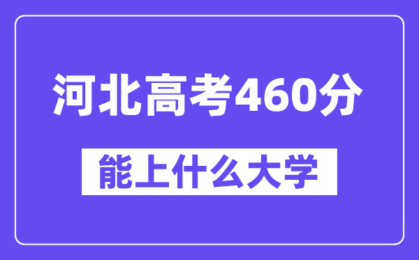 河北高考460分左右能上什么大学？附460分大学名单一览表