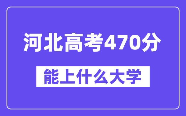河北高考470分左右能上什么大学？附470分大学名单一览表