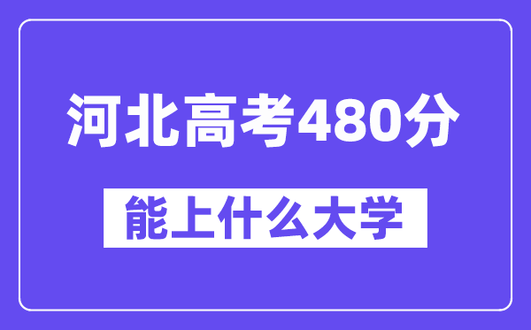 河北高考480分左右能上什么大学？附480分大学名单一览表