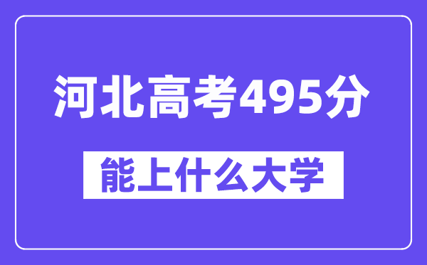 河北高考495分左右能上什么大学？附495分大学名单一览表