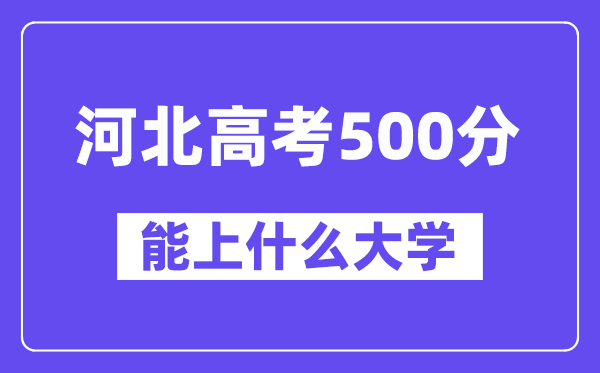 河北高考500分左右能上什么大学？附500分大学名单一览表