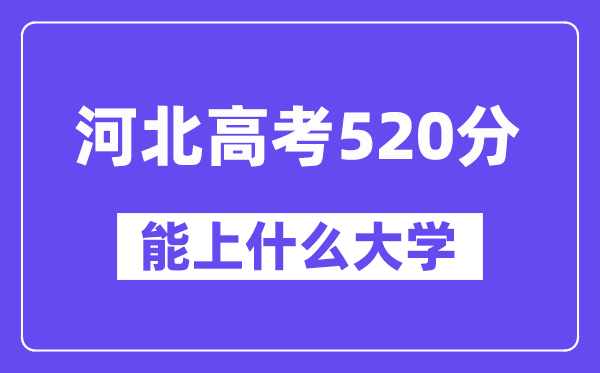 河北高考520分左右能上什么大学？附520分大学名单一览表