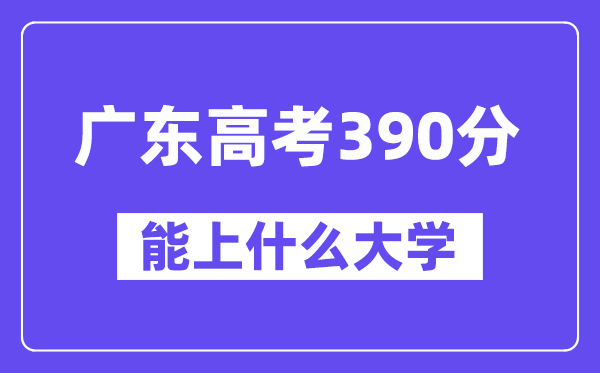 广东高考390分左右能上什么大学？附390分大学名单一览表