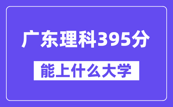广东理科395分左右能上什么大学？（物理类）