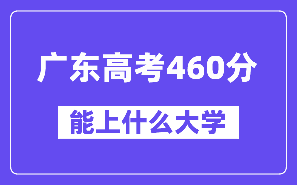 广东高考460分左右能上什么大学？附460分大学名单一览表