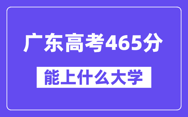 广东高考465分左右能上什么大学？附465分大学名单一览表