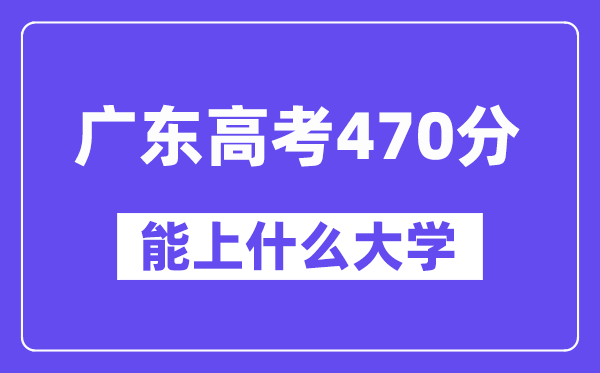 广东高考470分左右能上什么大学？附470分大学名单一览表