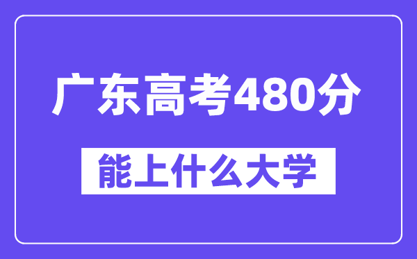 广东高考480分左右能上什么大学？附480分大学名单一览表