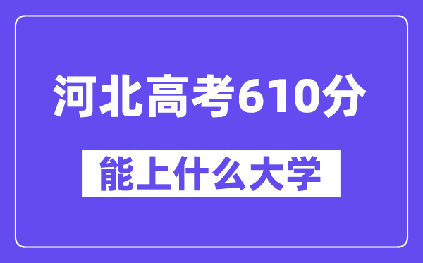 河北高考610分左右能上什么大学？附610分大学名单一览表
