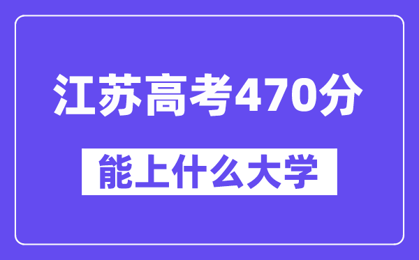 江苏高考470分左右能上什么大学？附470分大学名单一览表