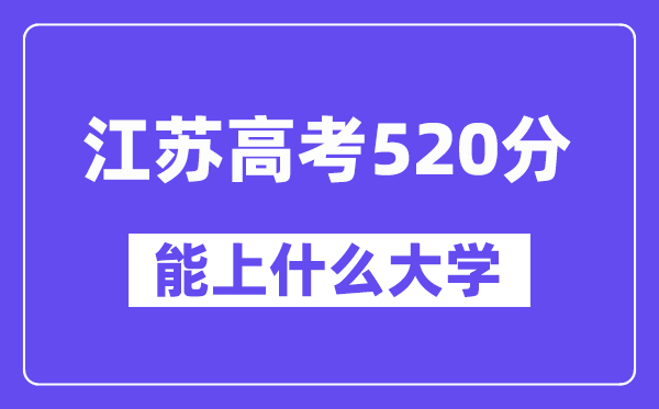 江苏高考520分左右能上什么大学？附520分大学名单一览表