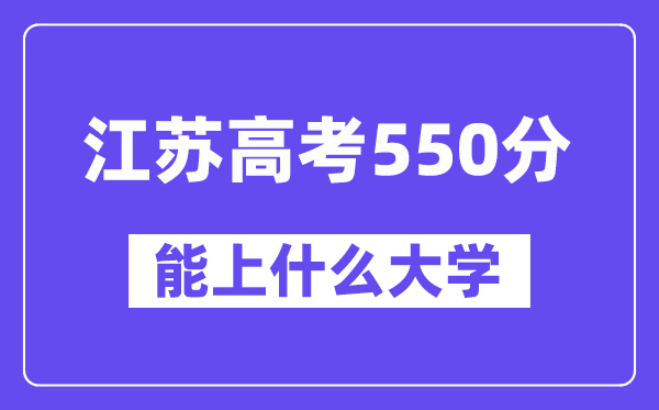 江苏高考550分左右能上什么大学？附550分大学名单一览表