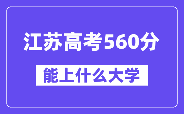 江苏高考560分左右能上什么大学？附560分大学名单一览表