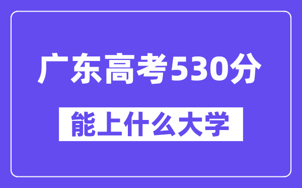 广东高考530分左右能上什么大学？附530分大学名单一览表