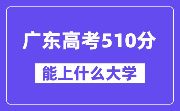 广东高考510分左右能上什么大学？附510分大学名单一览表