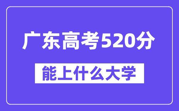 广东高考520分左右能上什么大学？附520分大学名单一览表