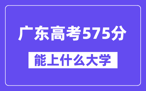 广东高考575分左右能上什么大学？附575分大学名单一览表