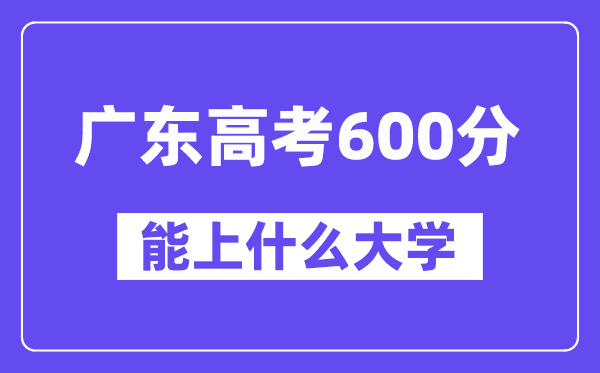 广东高考600分左右能上什么大学？附600分大学名单一览表