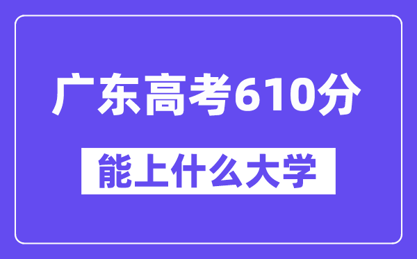 广东高考610分左右能上什么大学？附610分大学名单一览表